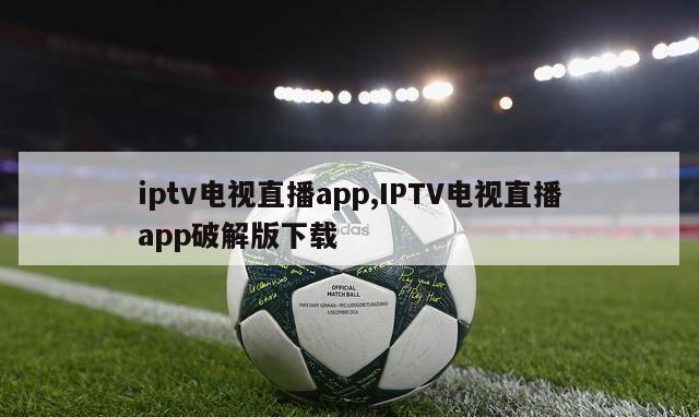 iptv电视直播app,IPTV电视直播app破解版下载
