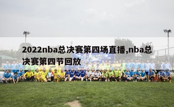 2022nba总决赛第四场直播,nba总决赛第四节回放