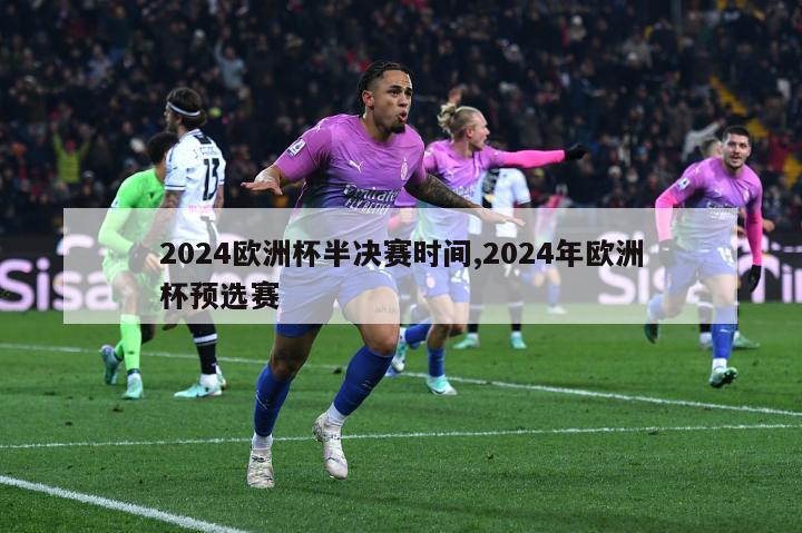 2024欧洲杯半决赛时间,2024年欧洲杯预选赛
