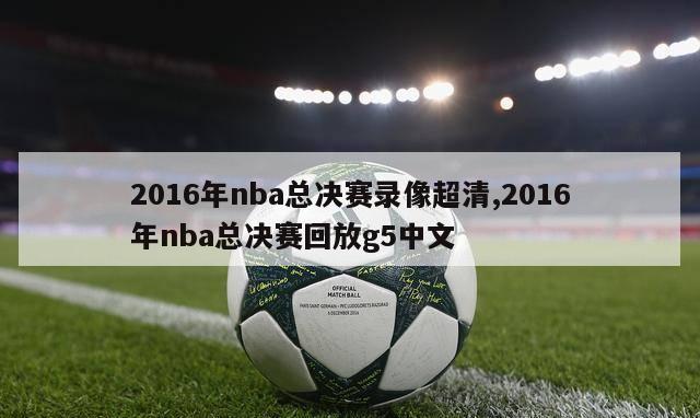 2016年nba总决赛录像超清,2016年nba总决赛回放g5中文