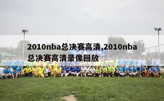 2010nba总决赛高清,2010nba总决赛高清录像回放