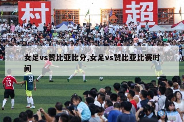 女足vs赞比亚比分,女足vs赞比亚比赛时间