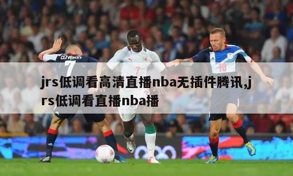 jrs低调看高清直播nba无插件腾讯,jrs低调看直播nba播