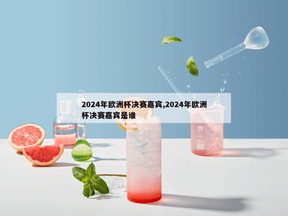 2024年欧洲杯决赛嘉宾,2024年欧洲杯决赛嘉宾是谁