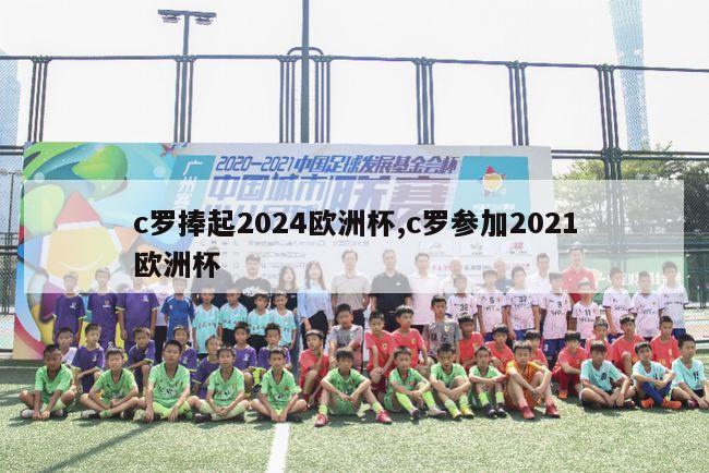 c罗捧起2024欧洲杯,c罗参加2021欧洲杯