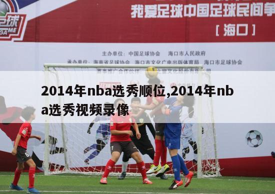 2014年nba选秀顺位,2014年nba选秀视频录像