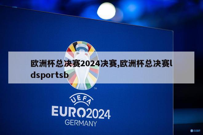 欧洲杯总决赛2024决赛,欧洲杯总决赛ldsportsb