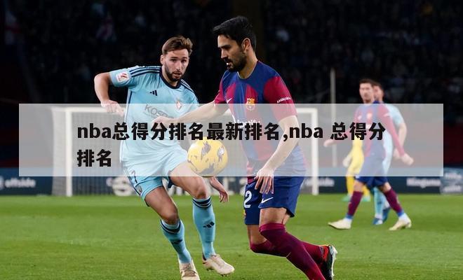 nba总得分排名最新排名,nba 总得分排名