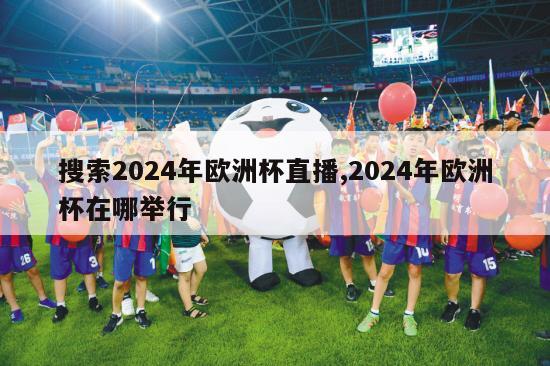 搜索2024年欧洲杯直播,2024年欧洲杯在哪举行