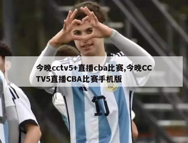 今晚cctv5+直播cba比赛,今晚CCTV5直播CBA比赛手机版