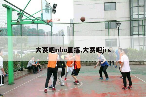 大赛吧nba直播,大赛吧jrs