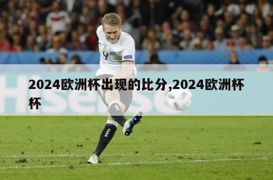 2024欧洲杯出现的比分,2024欧洲杯杯