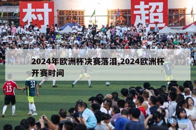 2024年欧洲杯决赛落泪,2024欧洲杯开赛时间