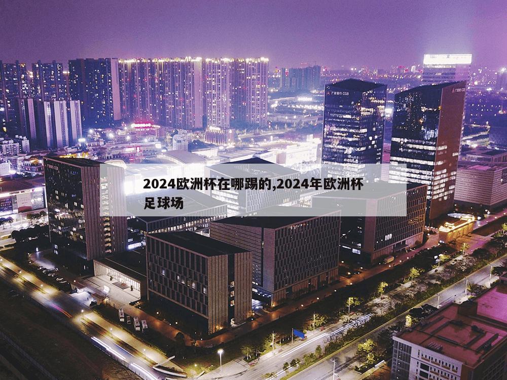 2024欧洲杯在哪踢的,2024年欧洲杯足球场