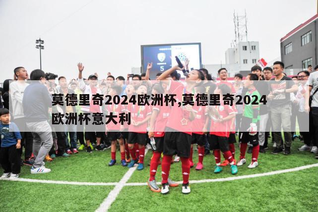 莫德里奇2024欧洲杯,莫德里奇2024欧洲杯意大利