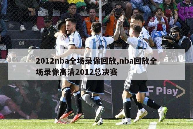 2012nba全场录像回放,nba回放全场录像高清2012总决赛