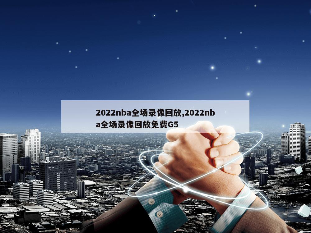 2022nba全场录像回放,2022nba全场录像回放免费G5